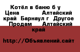 Котёл в баню б.у. › Цена ­ 4 000 - Алтайский край, Барнаул г. Другое » Продам   . Алтайский край